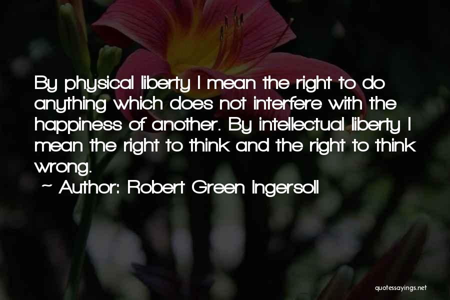 Robert Green Ingersoll Quotes: By Physical Liberty I Mean The Right To Do Anything Which Does Not Interfere With The Happiness Of Another. By