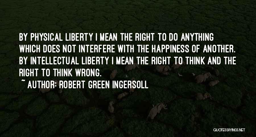 Robert Green Ingersoll Quotes: By Physical Liberty I Mean The Right To Do Anything Which Does Not Interfere With The Happiness Of Another. By