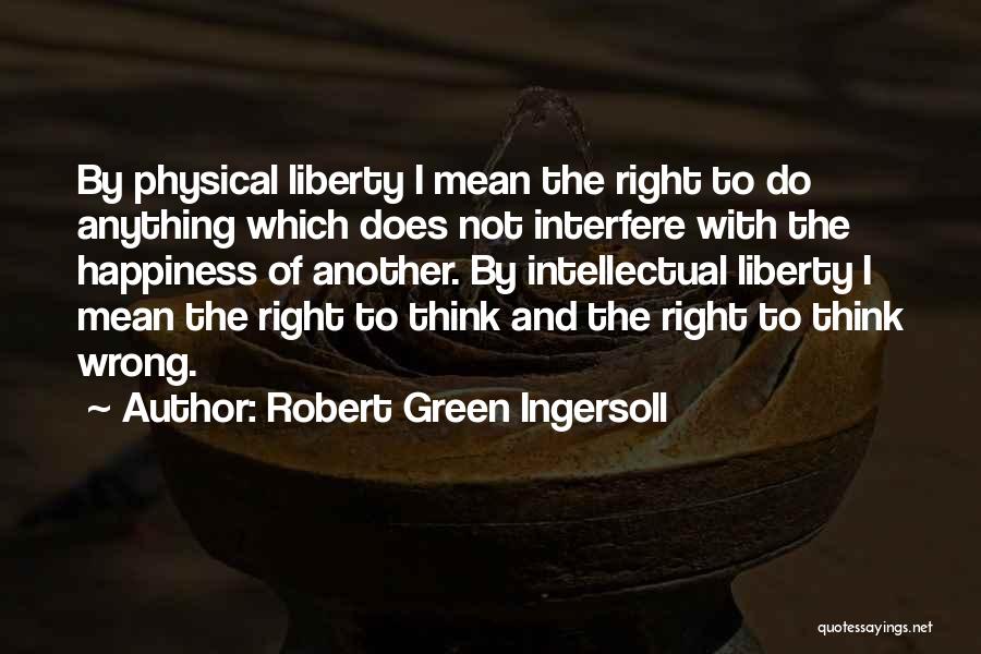 Robert Green Ingersoll Quotes: By Physical Liberty I Mean The Right To Do Anything Which Does Not Interfere With The Happiness Of Another. By