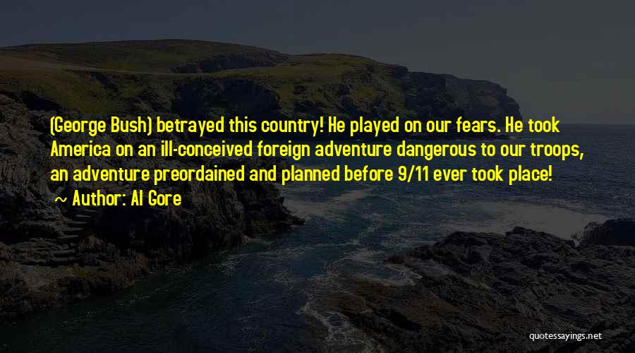 Al Gore Quotes: (george Bush) Betrayed This Country! He Played On Our Fears. He Took America On An Ill-conceived Foreign Adventure Dangerous To