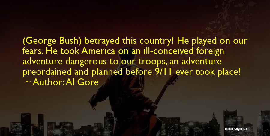 Al Gore Quotes: (george Bush) Betrayed This Country! He Played On Our Fears. He Took America On An Ill-conceived Foreign Adventure Dangerous To