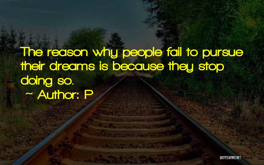 P Quotes: The Reason Why People Fail To Pursue Their Dreams Is Because They Stop Doing So.