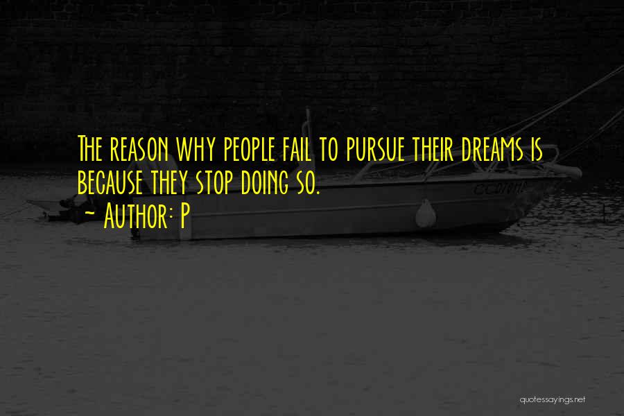 P Quotes: The Reason Why People Fail To Pursue Their Dreams Is Because They Stop Doing So.