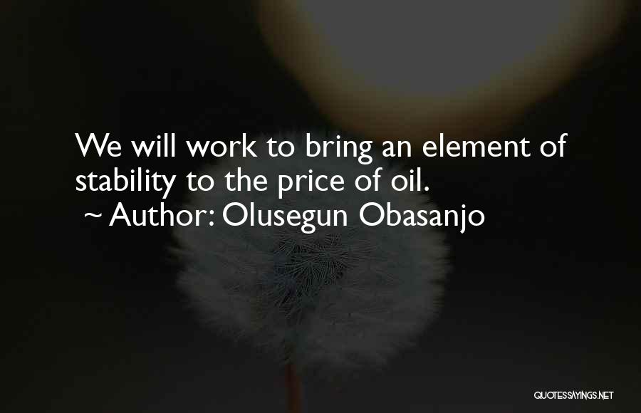 Olusegun Obasanjo Quotes: We Will Work To Bring An Element Of Stability To The Price Of Oil.