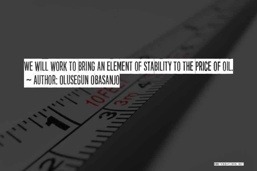 Olusegun Obasanjo Quotes: We Will Work To Bring An Element Of Stability To The Price Of Oil.