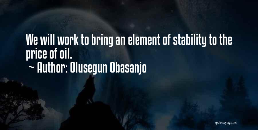 Olusegun Obasanjo Quotes: We Will Work To Bring An Element Of Stability To The Price Of Oil.