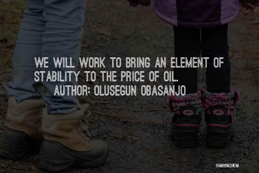 Olusegun Obasanjo Quotes: We Will Work To Bring An Element Of Stability To The Price Of Oil.