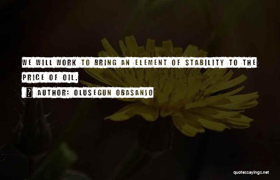 Olusegun Obasanjo Quotes: We Will Work To Bring An Element Of Stability To The Price Of Oil.