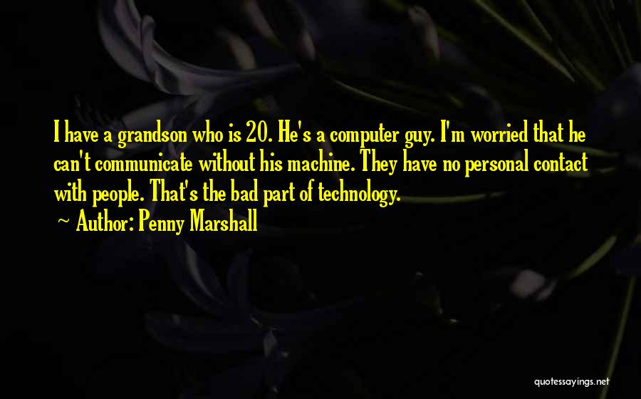 Penny Marshall Quotes: I Have A Grandson Who Is 20. He's A Computer Guy. I'm Worried That He Can't Communicate Without His Machine.