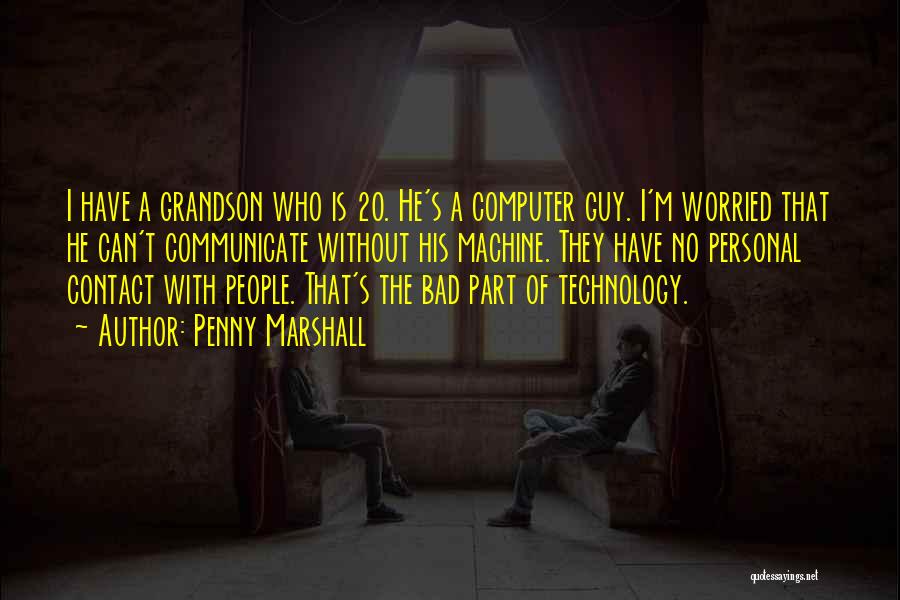 Penny Marshall Quotes: I Have A Grandson Who Is 20. He's A Computer Guy. I'm Worried That He Can't Communicate Without His Machine.