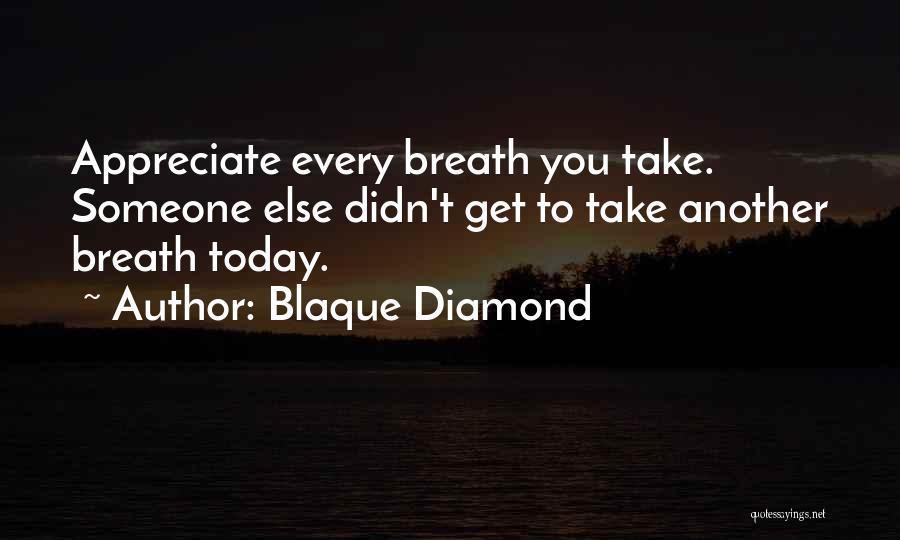 Blaque Diamond Quotes: Appreciate Every Breath You Take. Someone Else Didn't Get To Take Another Breath Today.