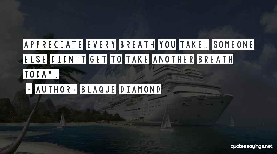 Blaque Diamond Quotes: Appreciate Every Breath You Take. Someone Else Didn't Get To Take Another Breath Today.