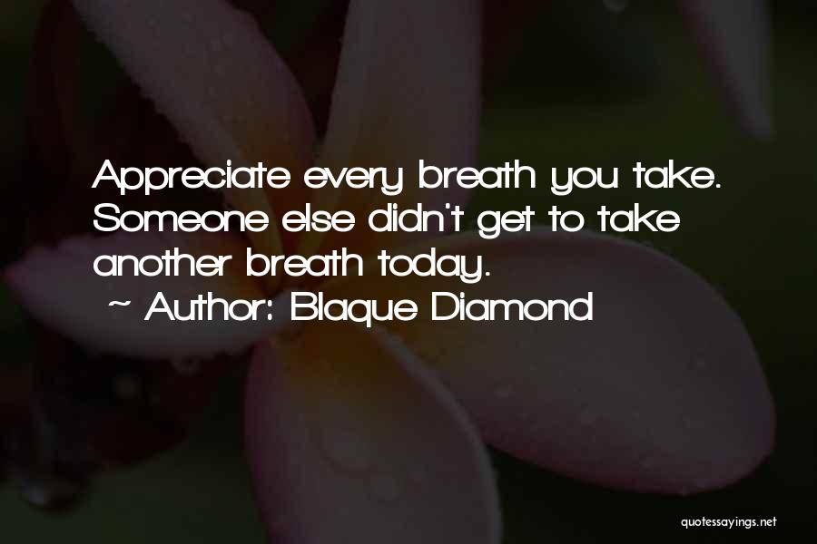 Blaque Diamond Quotes: Appreciate Every Breath You Take. Someone Else Didn't Get To Take Another Breath Today.