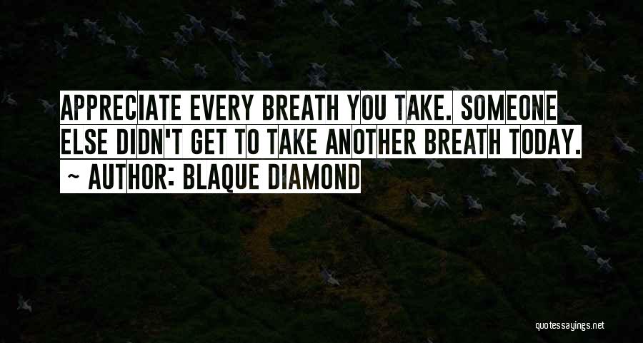 Blaque Diamond Quotes: Appreciate Every Breath You Take. Someone Else Didn't Get To Take Another Breath Today.