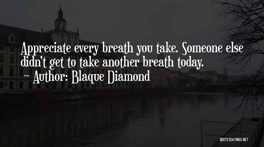 Blaque Diamond Quotes: Appreciate Every Breath You Take. Someone Else Didn't Get To Take Another Breath Today.