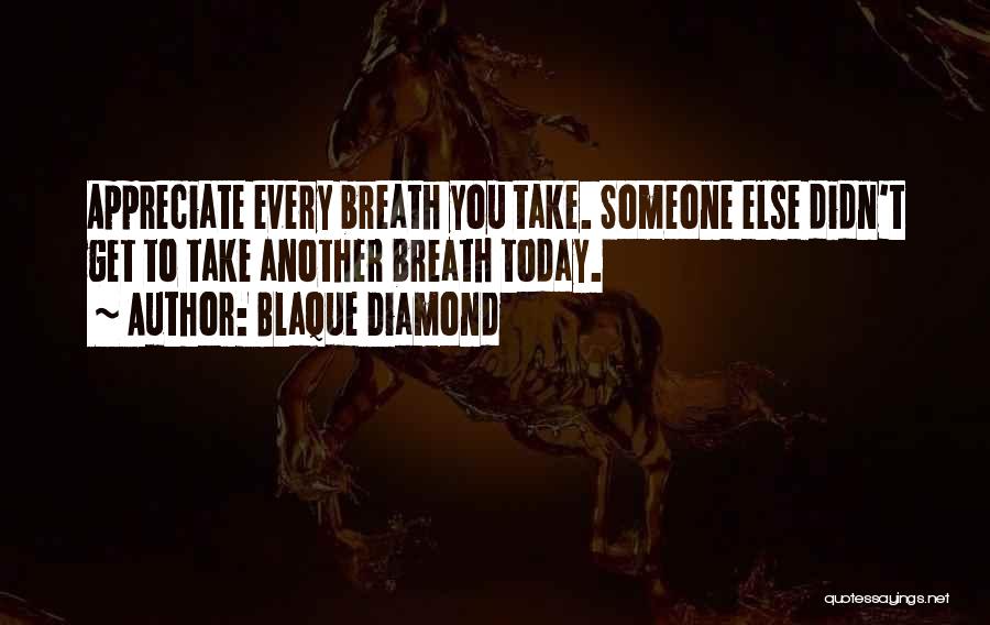 Blaque Diamond Quotes: Appreciate Every Breath You Take. Someone Else Didn't Get To Take Another Breath Today.