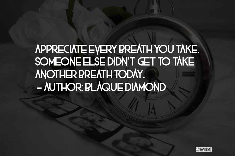 Blaque Diamond Quotes: Appreciate Every Breath You Take. Someone Else Didn't Get To Take Another Breath Today.