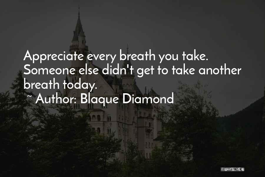 Blaque Diamond Quotes: Appreciate Every Breath You Take. Someone Else Didn't Get To Take Another Breath Today.