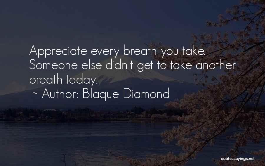 Blaque Diamond Quotes: Appreciate Every Breath You Take. Someone Else Didn't Get To Take Another Breath Today.