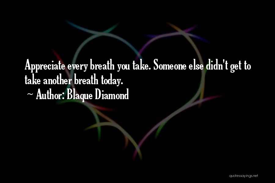 Blaque Diamond Quotes: Appreciate Every Breath You Take. Someone Else Didn't Get To Take Another Breath Today.