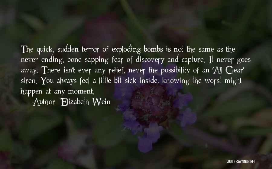 Elizabeth Wein Quotes: The Quick, Sudden Terror Of Exploding Bombs Is Not The Same As The Never-ending, Bone-sapping Fear Of Discovery And Capture.