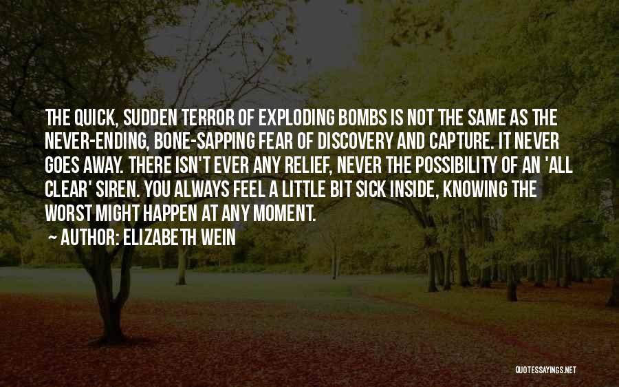 Elizabeth Wein Quotes: The Quick, Sudden Terror Of Exploding Bombs Is Not The Same As The Never-ending, Bone-sapping Fear Of Discovery And Capture.