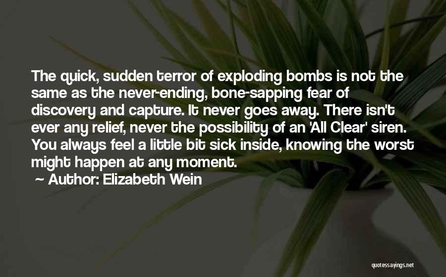 Elizabeth Wein Quotes: The Quick, Sudden Terror Of Exploding Bombs Is Not The Same As The Never-ending, Bone-sapping Fear Of Discovery And Capture.