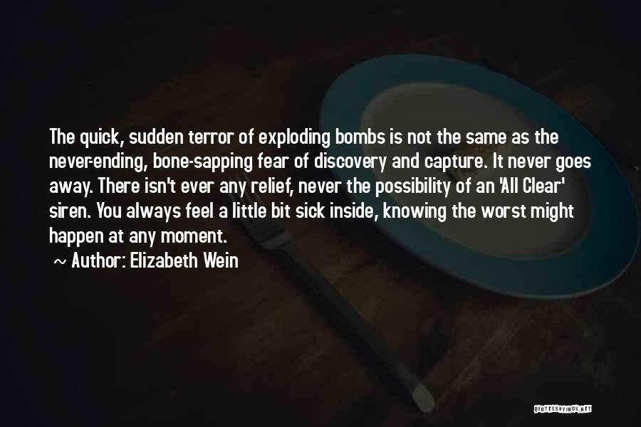 Elizabeth Wein Quotes: The Quick, Sudden Terror Of Exploding Bombs Is Not The Same As The Never-ending, Bone-sapping Fear Of Discovery And Capture.