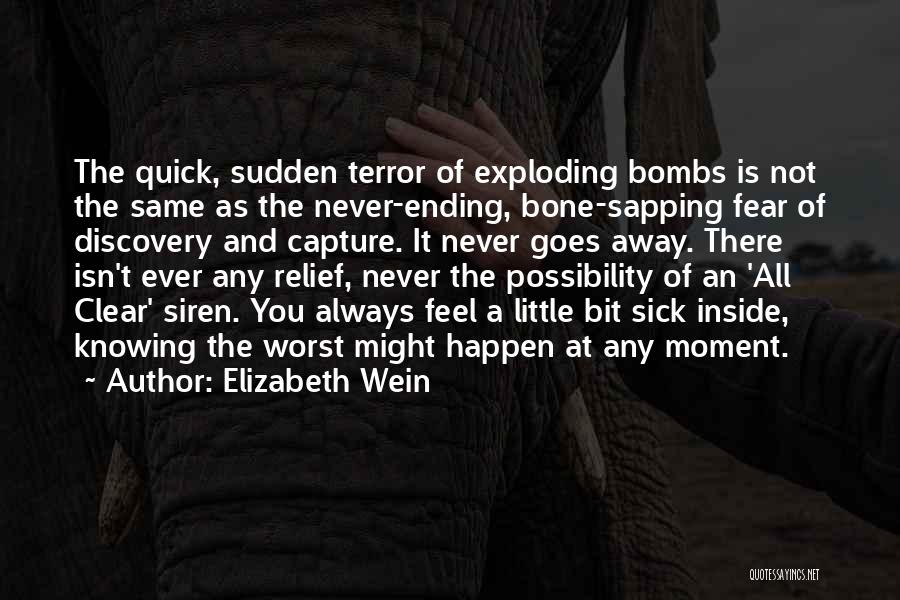 Elizabeth Wein Quotes: The Quick, Sudden Terror Of Exploding Bombs Is Not The Same As The Never-ending, Bone-sapping Fear Of Discovery And Capture.