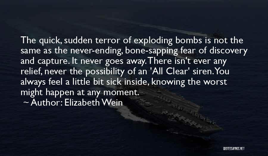 Elizabeth Wein Quotes: The Quick, Sudden Terror Of Exploding Bombs Is Not The Same As The Never-ending, Bone-sapping Fear Of Discovery And Capture.