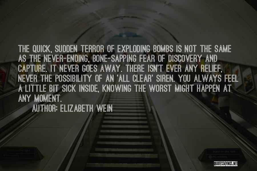 Elizabeth Wein Quotes: The Quick, Sudden Terror Of Exploding Bombs Is Not The Same As The Never-ending, Bone-sapping Fear Of Discovery And Capture.