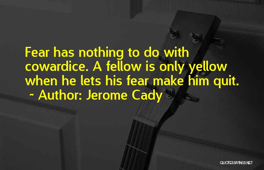 Jerome Cady Quotes: Fear Has Nothing To Do With Cowardice. A Fellow Is Only Yellow When He Lets His Fear Make Him Quit.