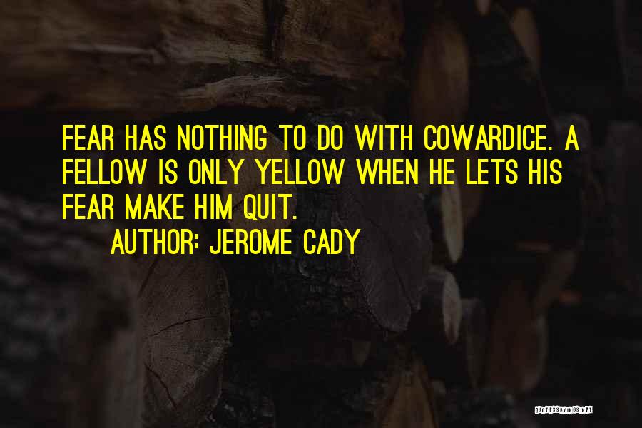 Jerome Cady Quotes: Fear Has Nothing To Do With Cowardice. A Fellow Is Only Yellow When He Lets His Fear Make Him Quit.