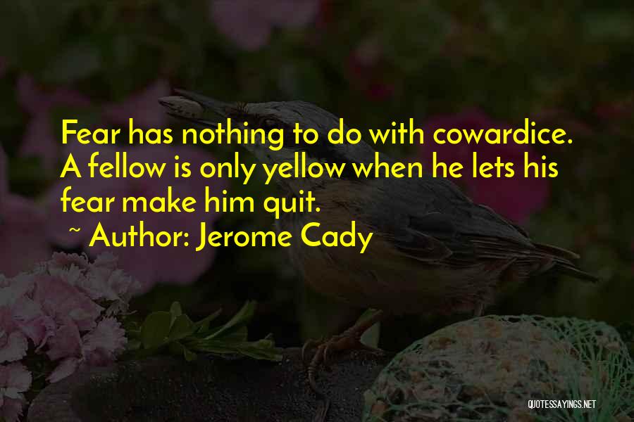 Jerome Cady Quotes: Fear Has Nothing To Do With Cowardice. A Fellow Is Only Yellow When He Lets His Fear Make Him Quit.