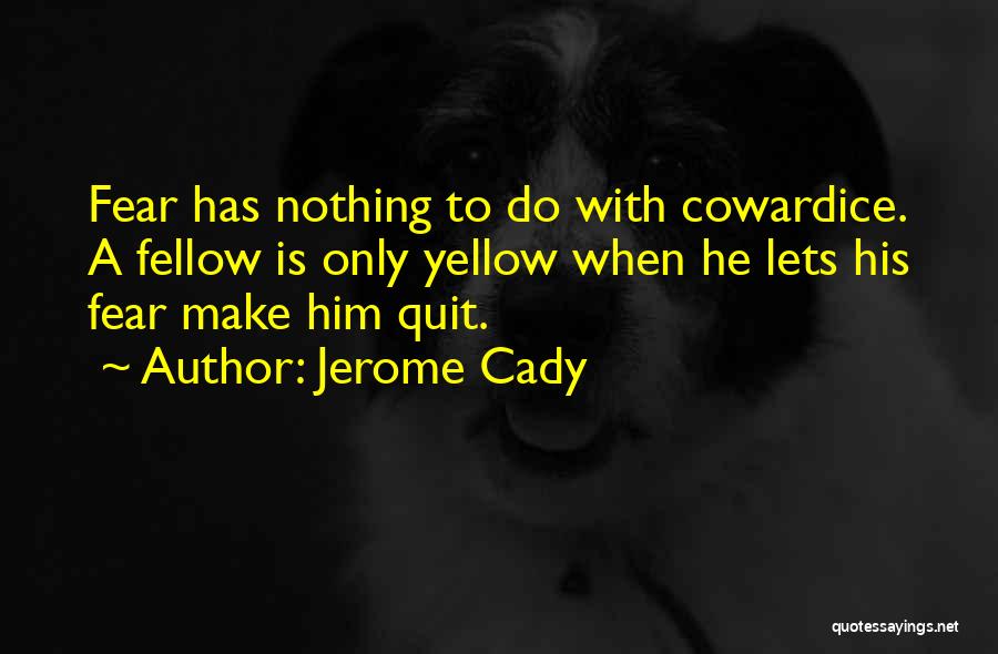 Jerome Cady Quotes: Fear Has Nothing To Do With Cowardice. A Fellow Is Only Yellow When He Lets His Fear Make Him Quit.