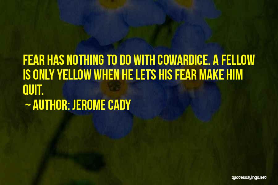 Jerome Cady Quotes: Fear Has Nothing To Do With Cowardice. A Fellow Is Only Yellow When He Lets His Fear Make Him Quit.