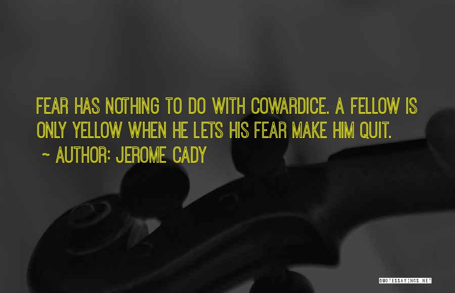Jerome Cady Quotes: Fear Has Nothing To Do With Cowardice. A Fellow Is Only Yellow When He Lets His Fear Make Him Quit.