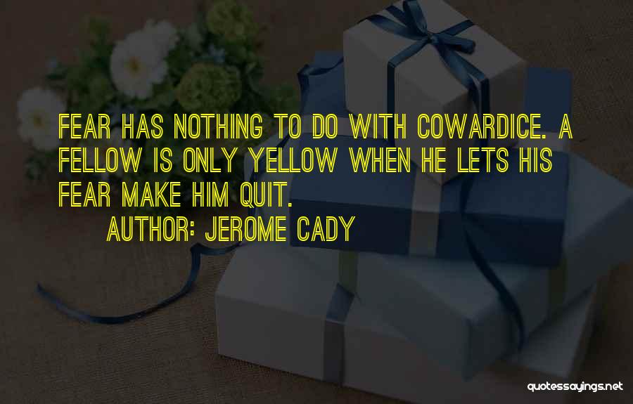 Jerome Cady Quotes: Fear Has Nothing To Do With Cowardice. A Fellow Is Only Yellow When He Lets His Fear Make Him Quit.