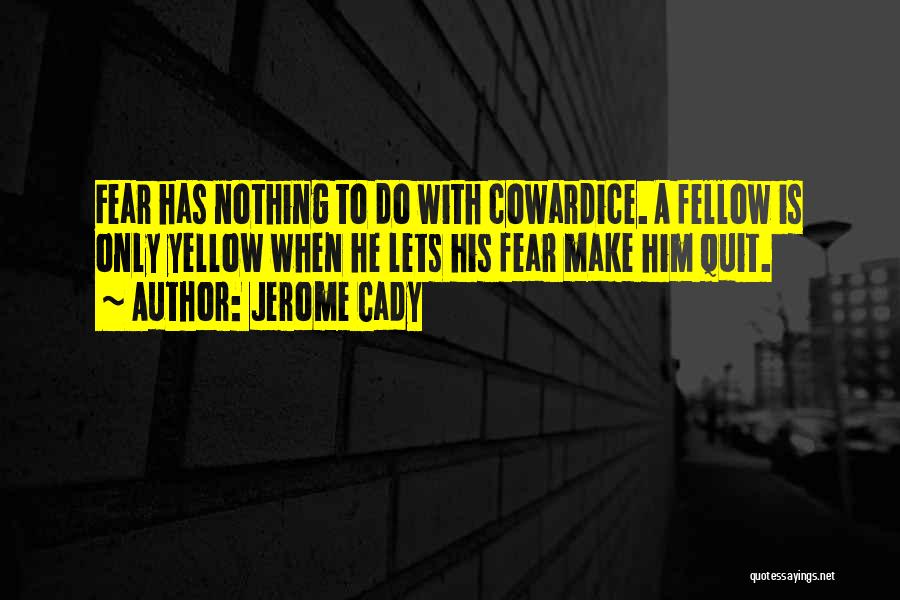 Jerome Cady Quotes: Fear Has Nothing To Do With Cowardice. A Fellow Is Only Yellow When He Lets His Fear Make Him Quit.