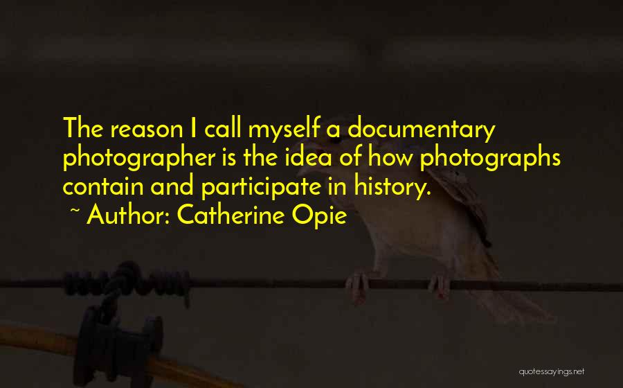 Catherine Opie Quotes: The Reason I Call Myself A Documentary Photographer Is The Idea Of How Photographs Contain And Participate In History.