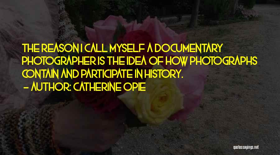 Catherine Opie Quotes: The Reason I Call Myself A Documentary Photographer Is The Idea Of How Photographs Contain And Participate In History.