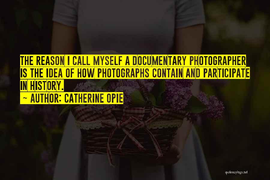 Catherine Opie Quotes: The Reason I Call Myself A Documentary Photographer Is The Idea Of How Photographs Contain And Participate In History.