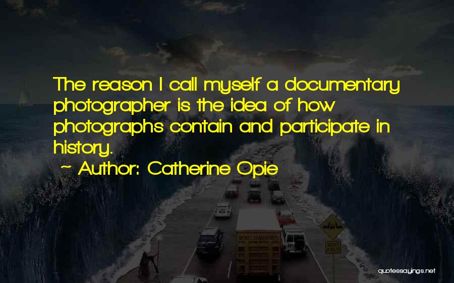 Catherine Opie Quotes: The Reason I Call Myself A Documentary Photographer Is The Idea Of How Photographs Contain And Participate In History.