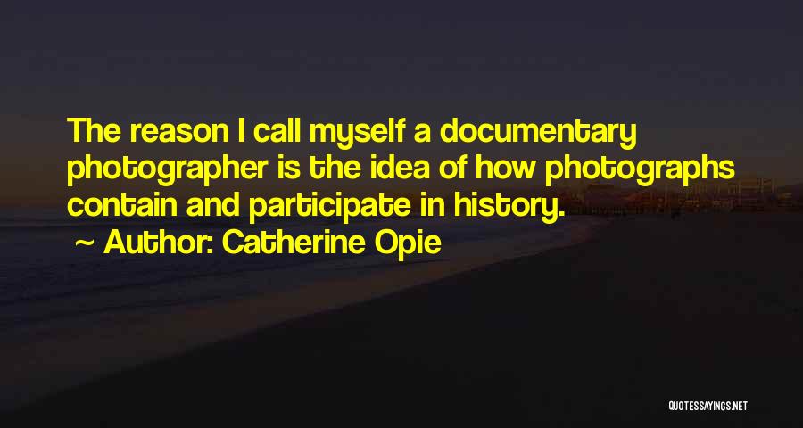 Catherine Opie Quotes: The Reason I Call Myself A Documentary Photographer Is The Idea Of How Photographs Contain And Participate In History.