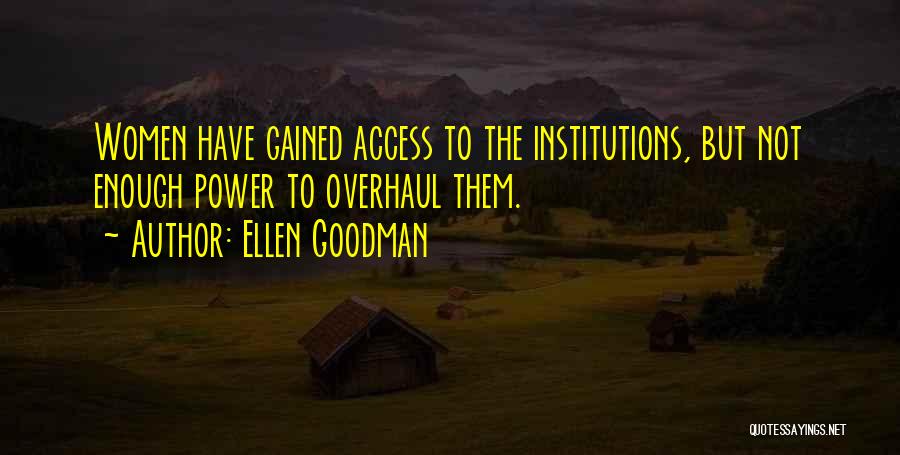 Ellen Goodman Quotes: Women Have Gained Access To The Institutions, But Not Enough Power To Overhaul Them.