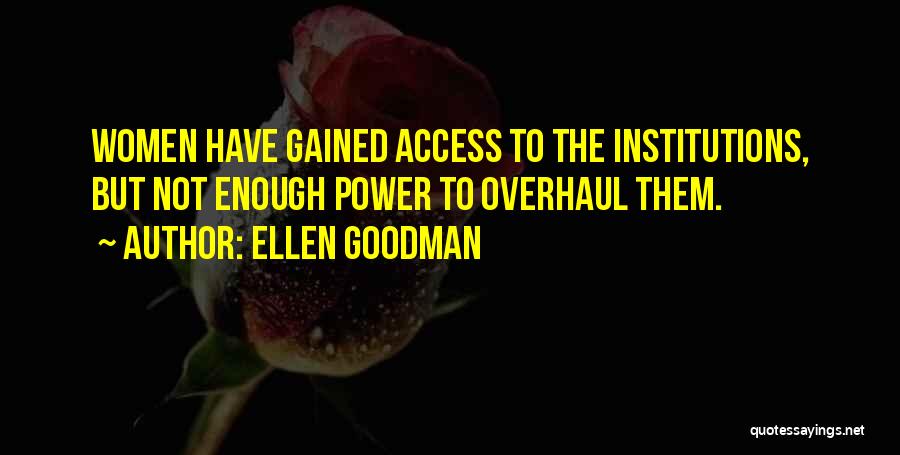 Ellen Goodman Quotes: Women Have Gained Access To The Institutions, But Not Enough Power To Overhaul Them.