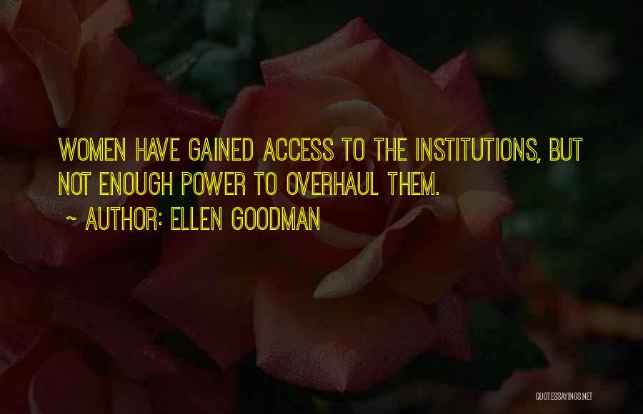 Ellen Goodman Quotes: Women Have Gained Access To The Institutions, But Not Enough Power To Overhaul Them.