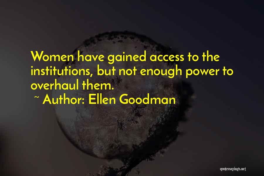 Ellen Goodman Quotes: Women Have Gained Access To The Institutions, But Not Enough Power To Overhaul Them.