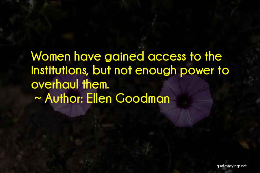 Ellen Goodman Quotes: Women Have Gained Access To The Institutions, But Not Enough Power To Overhaul Them.