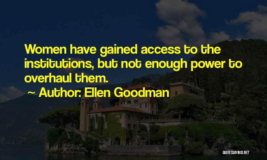 Ellen Goodman Quotes: Women Have Gained Access To The Institutions, But Not Enough Power To Overhaul Them.
